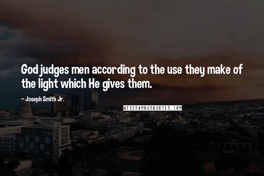 Joseph Smith Jr. Quotes: God judges men according to the use they make of the light which He gives them.