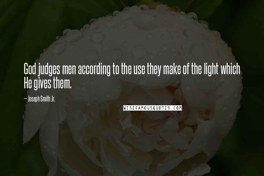 Joseph Smith Jr. Quotes: God judges men according to the use they make of the light which He gives them.