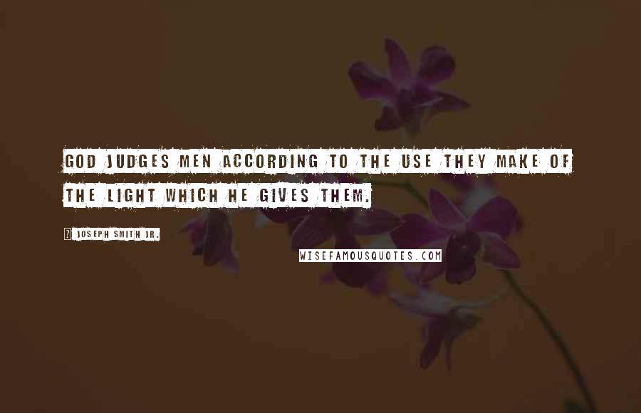 Joseph Smith Jr. Quotes: God judges men according to the use they make of the light which He gives them.