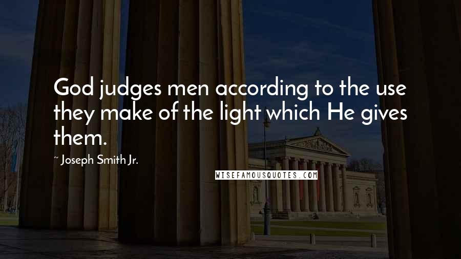 Joseph Smith Jr. Quotes: God judges men according to the use they make of the light which He gives them.