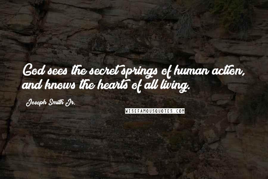 Joseph Smith Jr. Quotes: God sees the secret springs of human action, and knows the hearts of all living.