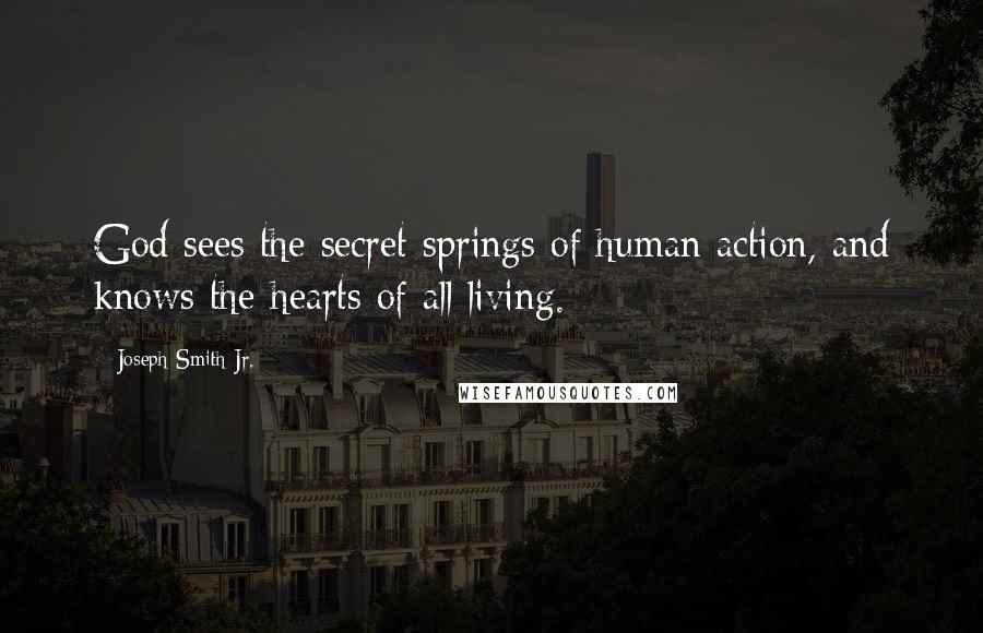 Joseph Smith Jr. Quotes: God sees the secret springs of human action, and knows the hearts of all living.