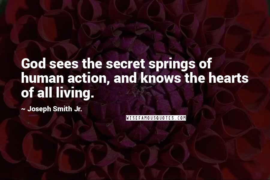 Joseph Smith Jr. Quotes: God sees the secret springs of human action, and knows the hearts of all living.