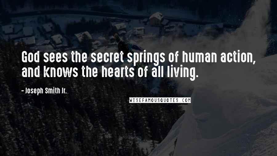 Joseph Smith Jr. Quotes: God sees the secret springs of human action, and knows the hearts of all living.