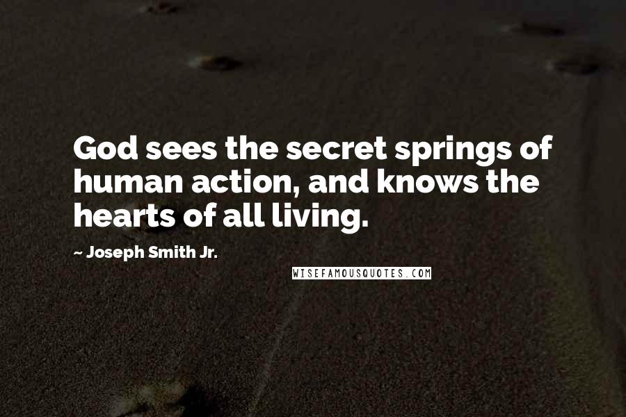 Joseph Smith Jr. Quotes: God sees the secret springs of human action, and knows the hearts of all living.