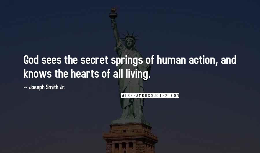 Joseph Smith Jr. Quotes: God sees the secret springs of human action, and knows the hearts of all living.