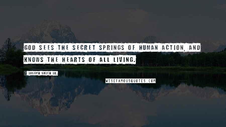 Joseph Smith Jr. Quotes: God sees the secret springs of human action, and knows the hearts of all living.