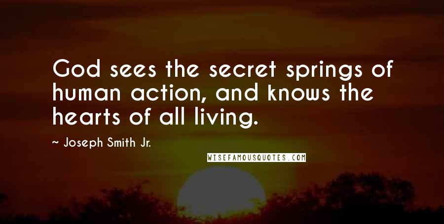 Joseph Smith Jr. Quotes: God sees the secret springs of human action, and knows the hearts of all living.