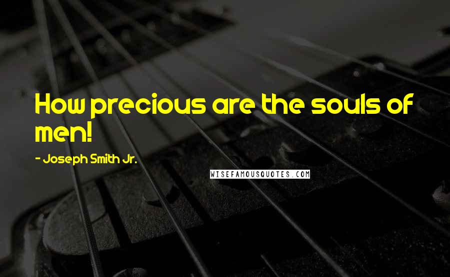 Joseph Smith Jr. Quotes: How precious are the souls of men!
