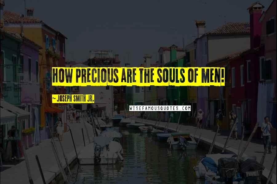 Joseph Smith Jr. Quotes: How precious are the souls of men!