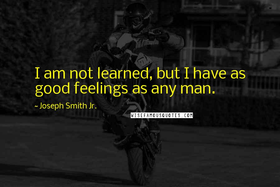 Joseph Smith Jr. Quotes: I am not learned, but I have as good feelings as any man.