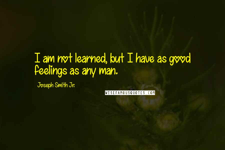 Joseph Smith Jr. Quotes: I am not learned, but I have as good feelings as any man.