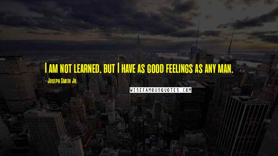 Joseph Smith Jr. Quotes: I am not learned, but I have as good feelings as any man.