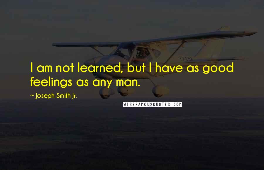 Joseph Smith Jr. Quotes: I am not learned, but I have as good feelings as any man.