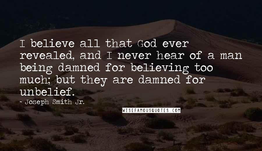 Joseph Smith Jr. Quotes: I believe all that God ever revealed, and I never hear of a man being damned for believing too much; but they are damned for unbelief.
