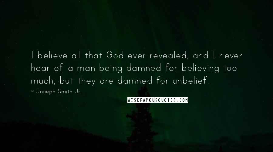 Joseph Smith Jr. Quotes: I believe all that God ever revealed, and I never hear of a man being damned for believing too much; but they are damned for unbelief.