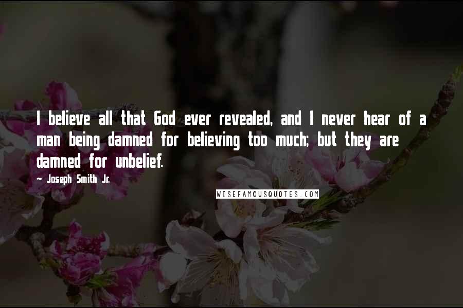 Joseph Smith Jr. Quotes: I believe all that God ever revealed, and I never hear of a man being damned for believing too much; but they are damned for unbelief.