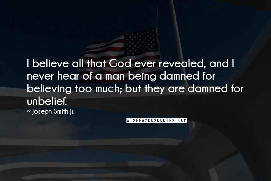 Joseph Smith Jr. Quotes: I believe all that God ever revealed, and I never hear of a man being damned for believing too much; but they are damned for unbelief.