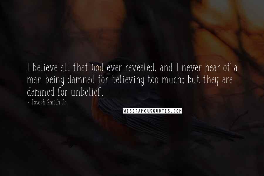 Joseph Smith Jr. Quotes: I believe all that God ever revealed, and I never hear of a man being damned for believing too much; but they are damned for unbelief.
