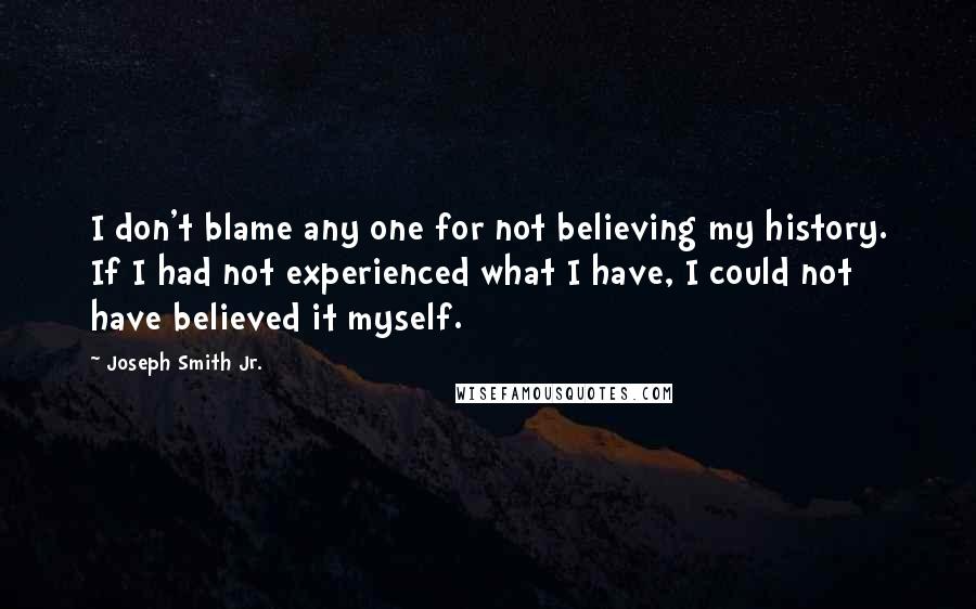 Joseph Smith Jr. Quotes: I don't blame any one for not believing my history. If I had not experienced what I have, I could not have believed it myself.