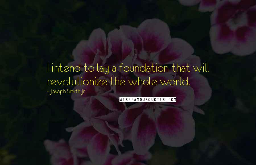 Joseph Smith Jr. Quotes: I intend to lay a foundation that will revolutionize the whole world.