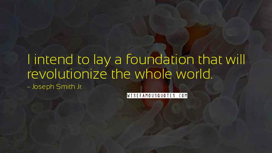 Joseph Smith Jr. Quotes: I intend to lay a foundation that will revolutionize the whole world.