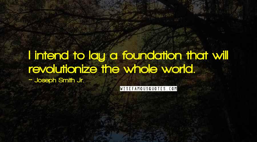 Joseph Smith Jr. Quotes: I intend to lay a foundation that will revolutionize the whole world.