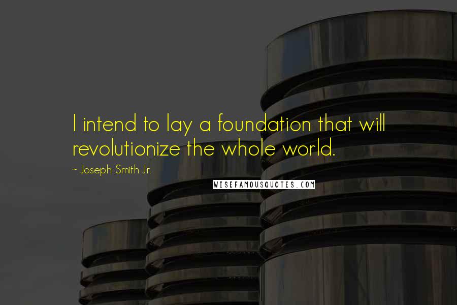 Joseph Smith Jr. Quotes: I intend to lay a foundation that will revolutionize the whole world.
