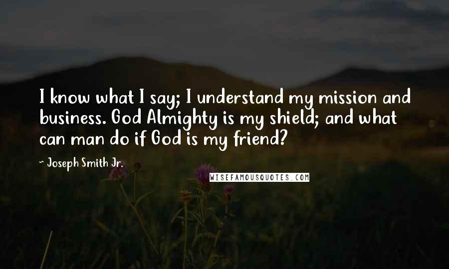 Joseph Smith Jr. Quotes: I know what I say; I understand my mission and business. God Almighty is my shield; and what can man do if God is my friend?