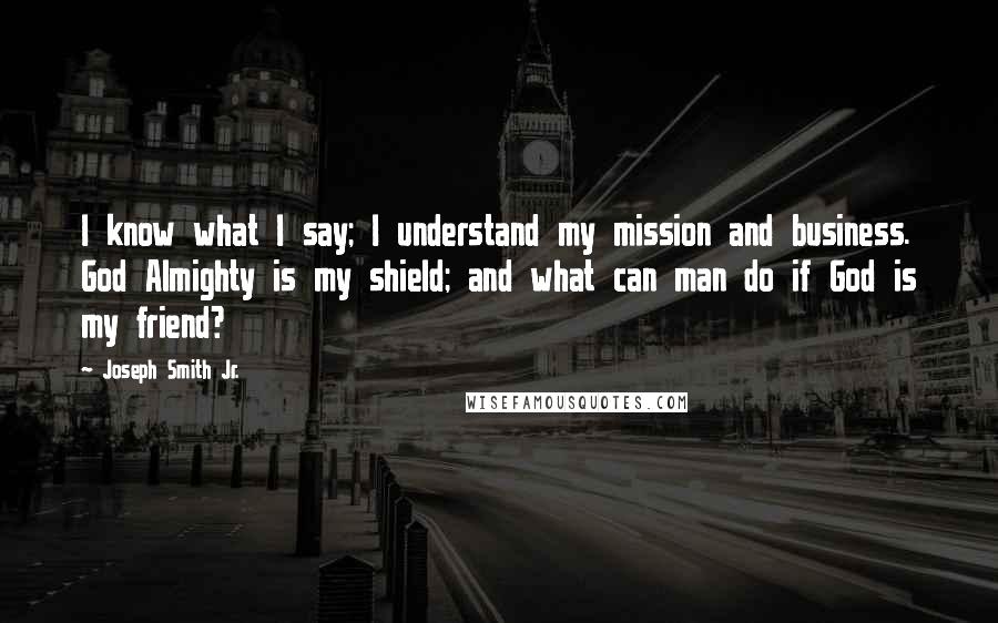 Joseph Smith Jr. Quotes: I know what I say; I understand my mission and business. God Almighty is my shield; and what can man do if God is my friend?