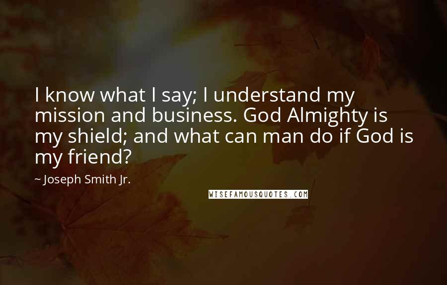 Joseph Smith Jr. Quotes: I know what I say; I understand my mission and business. God Almighty is my shield; and what can man do if God is my friend?