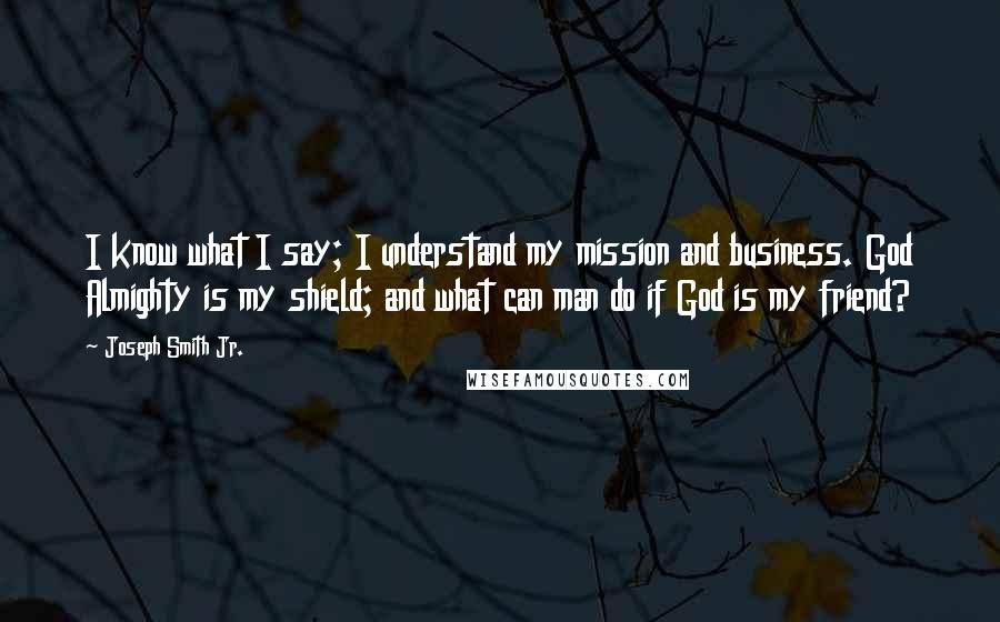 Joseph Smith Jr. Quotes: I know what I say; I understand my mission and business. God Almighty is my shield; and what can man do if God is my friend?