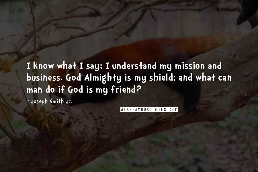 Joseph Smith Jr. Quotes: I know what I say; I understand my mission and business. God Almighty is my shield; and what can man do if God is my friend?