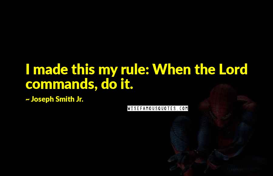 Joseph Smith Jr. Quotes: I made this my rule: When the Lord commands, do it.