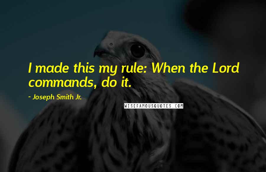 Joseph Smith Jr. Quotes: I made this my rule: When the Lord commands, do it.