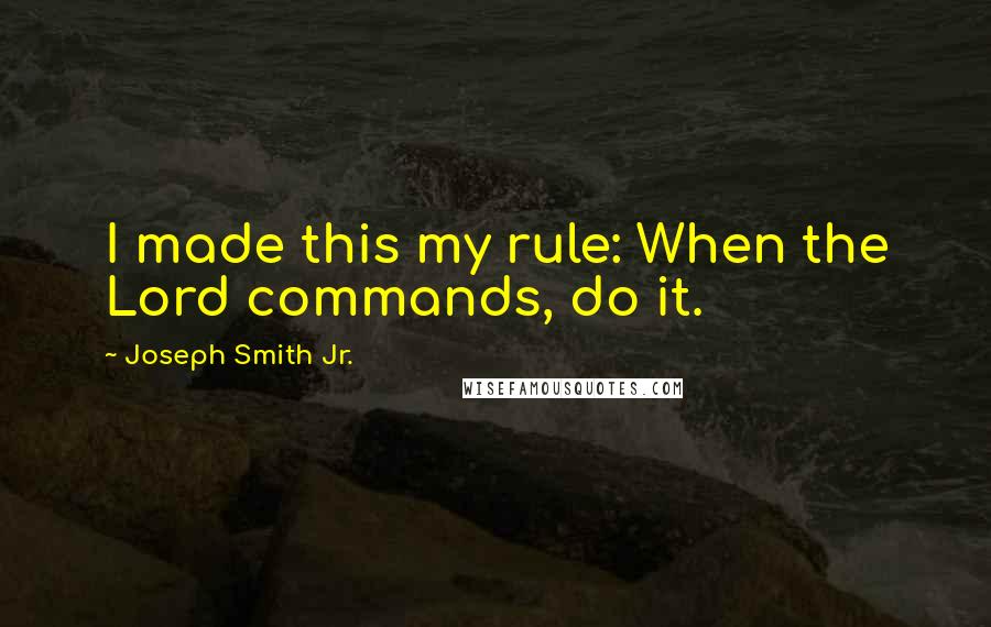 Joseph Smith Jr. Quotes: I made this my rule: When the Lord commands, do it.