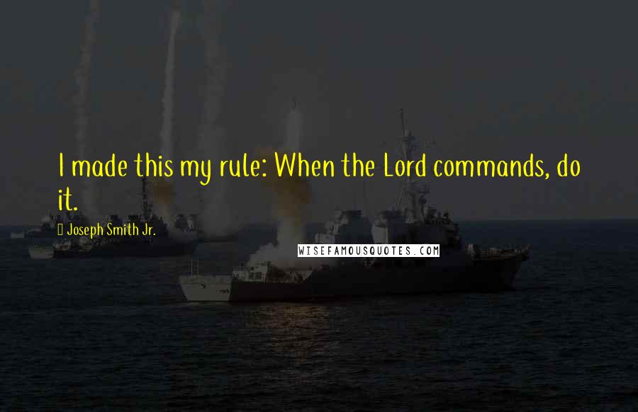 Joseph Smith Jr. Quotes: I made this my rule: When the Lord commands, do it.