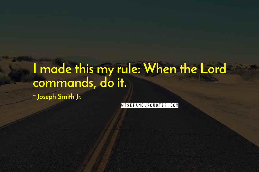 Joseph Smith Jr. Quotes: I made this my rule: When the Lord commands, do it.