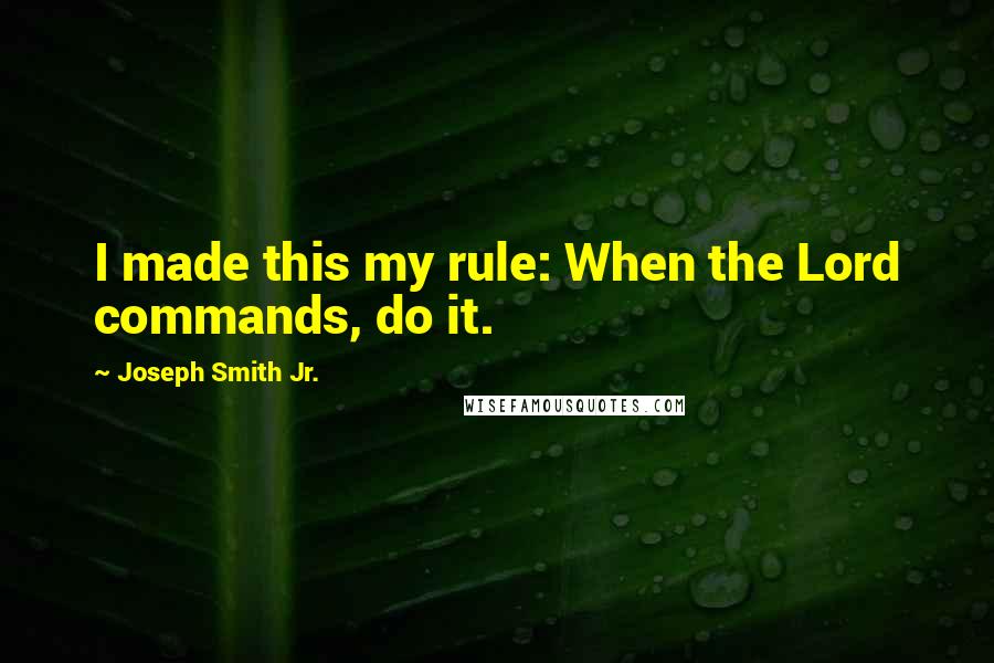 Joseph Smith Jr. Quotes: I made this my rule: When the Lord commands, do it.