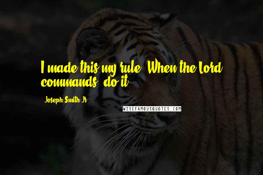 Joseph Smith Jr. Quotes: I made this my rule: When the Lord commands, do it.