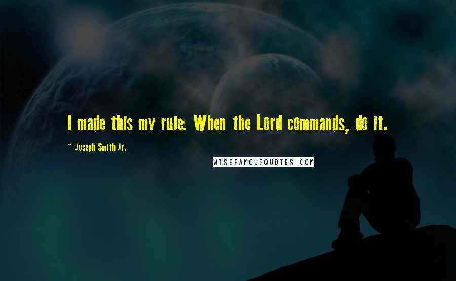 Joseph Smith Jr. Quotes: I made this my rule: When the Lord commands, do it.