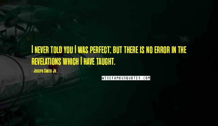 Joseph Smith Jr. Quotes: I never told you I was perfect; but there is no error in the revelations which I have taught.