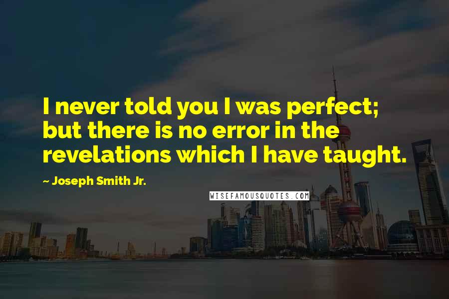 Joseph Smith Jr. Quotes: I never told you I was perfect; but there is no error in the revelations which I have taught.