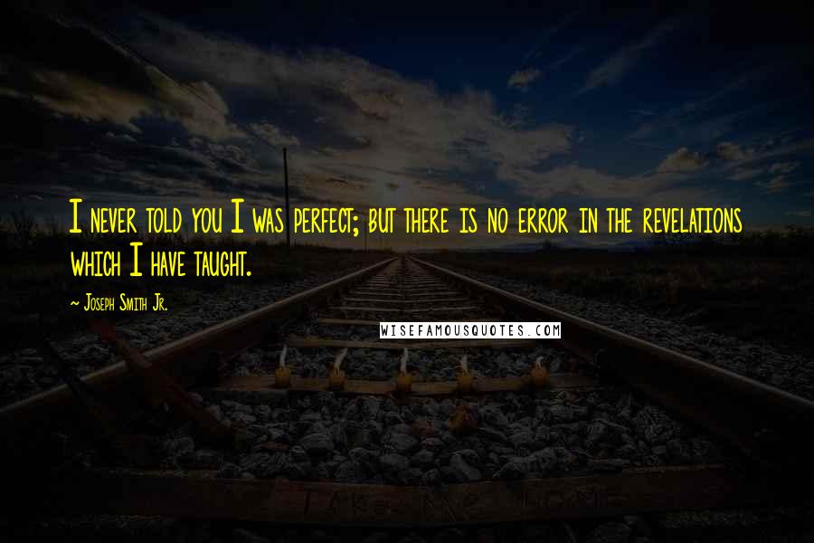 Joseph Smith Jr. Quotes: I never told you I was perfect; but there is no error in the revelations which I have taught.