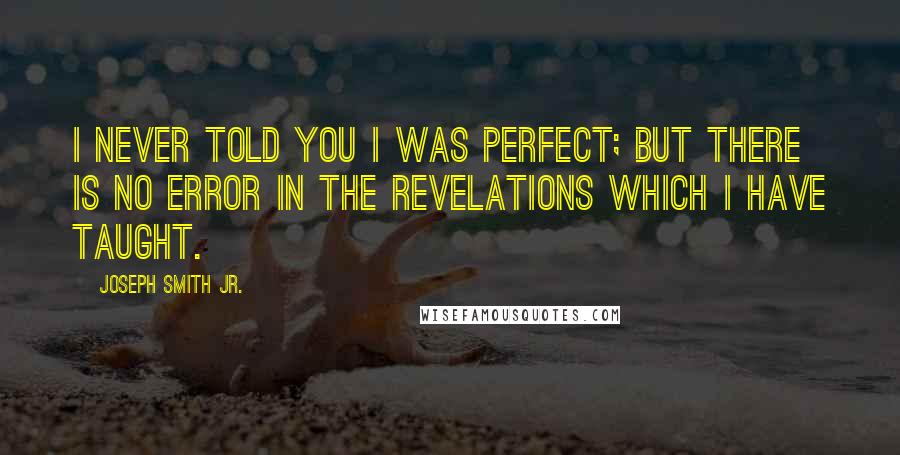 Joseph Smith Jr. Quotes: I never told you I was perfect; but there is no error in the revelations which I have taught.