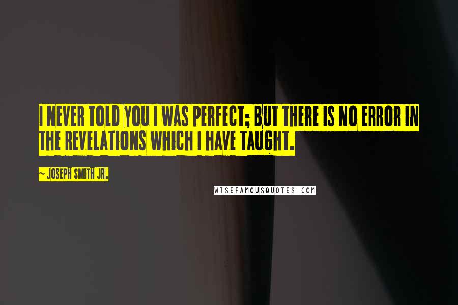 Joseph Smith Jr. Quotes: I never told you I was perfect; but there is no error in the revelations which I have taught.