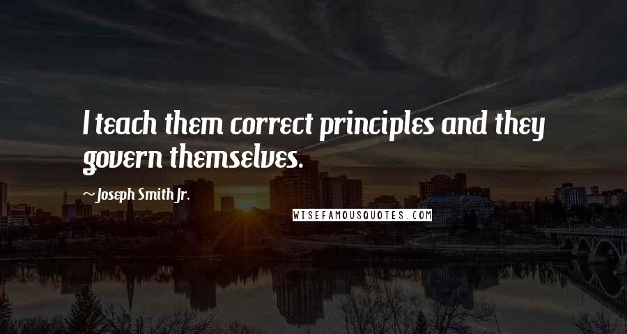 Joseph Smith Jr. Quotes: I teach them correct principles and they govern themselves.