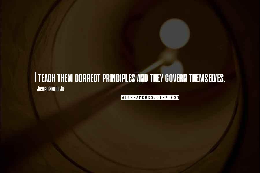 Joseph Smith Jr. Quotes: I teach them correct principles and they govern themselves.