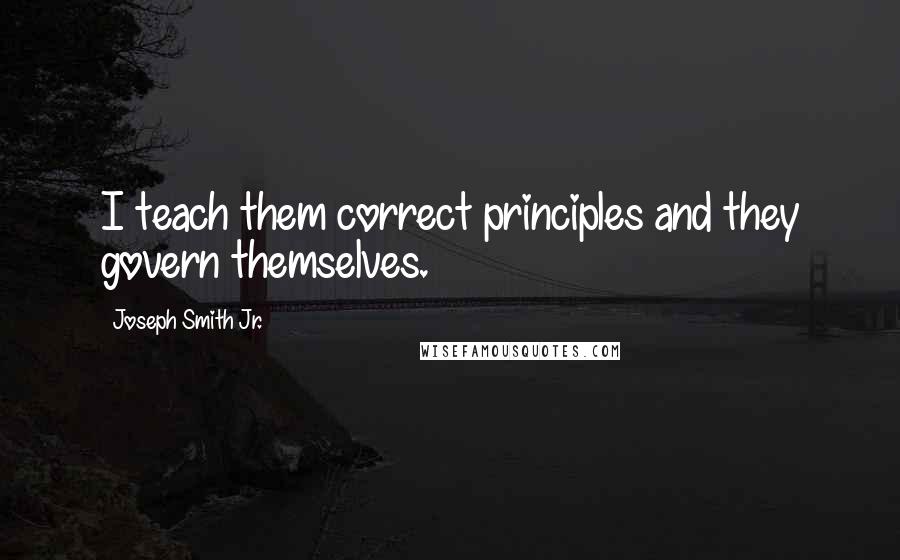 Joseph Smith Jr. Quotes: I teach them correct principles and they govern themselves.