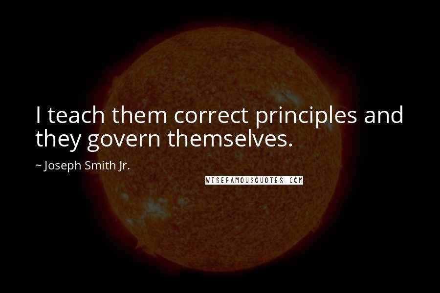 Joseph Smith Jr. Quotes: I teach them correct principles and they govern themselves.